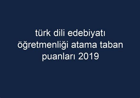 türk dili edebiyatı öğretmenliği atama taban puanları 2019